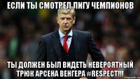 если ты смотрел лигу чемпионов ты должен был видеть невероятный трюк арсена венгера #respect!!!
