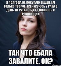 Я полгода не покупаю вещей, ем только творог, тренируюсь 2 раза в день, не ругаюсь и готовлюсь к революции Так что ебала завалите, ок?