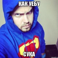 Как уебу Сука