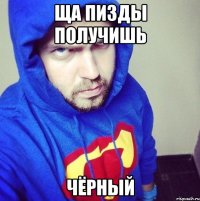 Ща пизды получишь Чёрный
