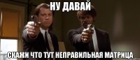 Ну давай Скажи что тут неправильная матрица