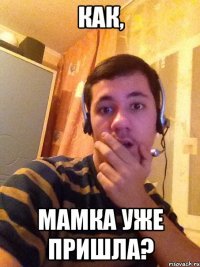 как, мамка уже пришла?