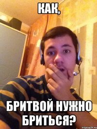 как, бритвой нужно бриться?