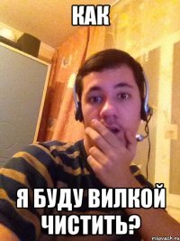 как я буду вилкой чистить?