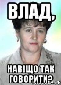 Влад, навіщо так говорити?