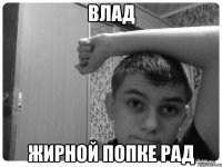 влад жирной попке рад