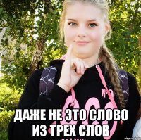  даже не это слово из трех слов