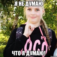 я не думаю что я думаю!