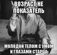 возраст не показатель молодой телом с умом и глазами старца