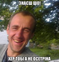 Знаєш шо! Хер тобі а не осетріна