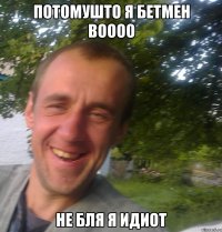Потомушто я бетмен воооо не бля я идиот