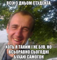 Всіх з дньом студента хоть я таким і не був, но всьоравно сьогодні бухаю самогон