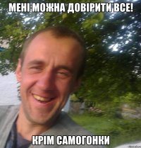 Мені можна довірити все! крім самогонки