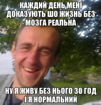 Каждий день мені доказують шо жизнь без мозга реальна ну я живу без нього 30 год і я нормальний