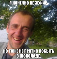 Я конечно не зефир, но тоже не против побыть в шоколаде.