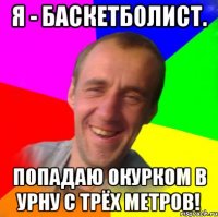 Я - баскетболист. Попадаю окурком в урну с трёх метров!