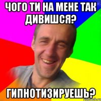 Чого ти на мене так дивишся? Гипнотизируешь?