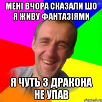 Мені вчора сказали шо я живу фантазіями Я чуть з дракона не упав