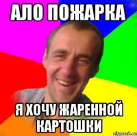 ало пожарка я хочу жаренной картошки