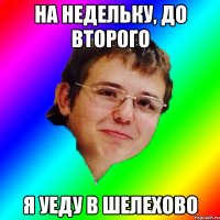 на недельку, до второго я уеду в шелехово