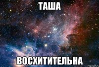 таша восхитительна