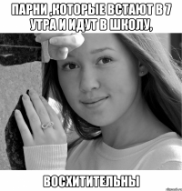 Парни ,которые встают в 7 утра и идут в школу, Восхитительны
