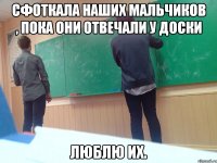 Сфоткала наших мальчиков , пока они отвечали у доски люблю их.