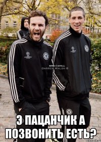  э пацанчик а позвонить есть?