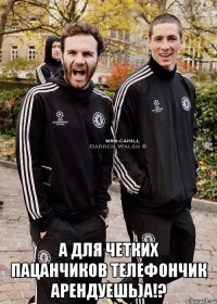  а для четких пацанчиков телефончик арендуешь)а!?