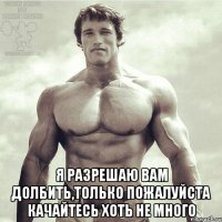  Я разрешаю вам долбить,только пожалуйста качайтесь хоть не много
