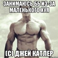 Занимаюсь ББ из-за маленького хуя (с) Джей Катлер