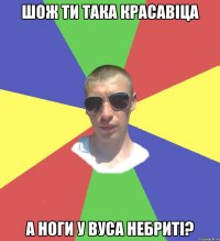 шож ти така красавіца а ноги у вуса небриті?