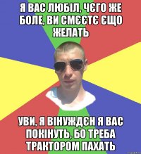 я вас любіл, чєго же боле, ви смєєтє єщо желать уви, я вінуждєн я вас покінуть, бо треба трактором пахать