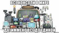 все консоли в мире ДА! Иммено все до единой
