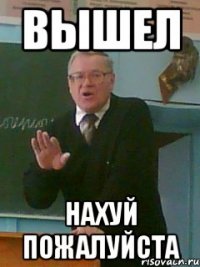 ВЫШЕЛ НАХУЙ ПОЖАЛУЙСТА