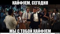 Кайфуем, сегодня мы с тобой кайфуем