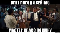 Олег погоди сейчас мастер класс покажу