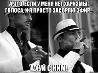 а что, если у меня нет харизмы, голоса, и я просто засоряю эфир... а,хуй с ним!