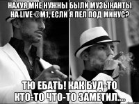 нахуя мне нужны были музыканты на live @m1, если я пел под минус? тю ебать! как буд-то кто-то что-то заметил....