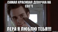самая красивая девочка на свете лера я люблю тебя!!!