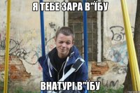 я тебе зара в"їбу внатурі в"їбу
