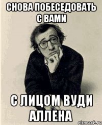 снова побеседовать с вами с лицом вуди аллена
