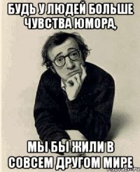 будь у людей больше чувства юмора, мы бы жили в совсем другом мире