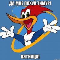 Да мне похуй Тимур! Пятница!