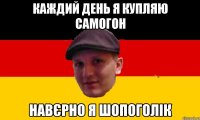КАЖДИЙ ДЕНЬ Я КУПЛЯЮ САМОГОН НАВЄРНО Я ШОПОГОЛІК