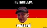 НЕ ГАНІ БЕСА УЧАСТВУЙ