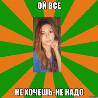 ой все не хочешь-не надо