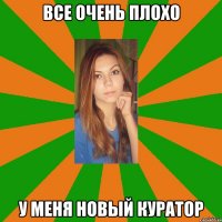 все очень плохо у меня новый куратор