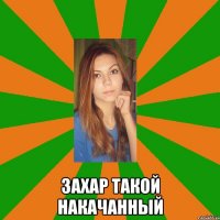  захар такой накачанный