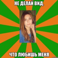 не делай вид, что любишь меня